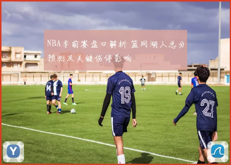 NBA季前赛盘口解析 篮网湖人总分预测及关键伤停影响