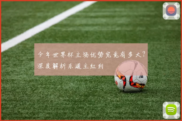今年世界杯主场优势究竟有多大?深度解析东道主红利