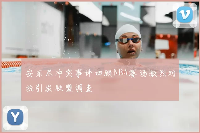 安东尼冲突事件回顾NBA赛场激烈对抗引发联盟调查