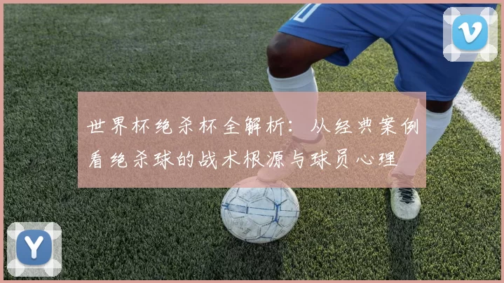 世界杯绝杀杯全解析:从经典案例看绝杀球的战术根源与球员心理