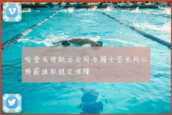 哈登或将跳出合同与骑士签长约以降薪换取稳定保障