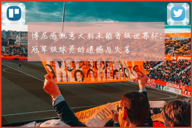 博尼感慨意大利未能晋级世界杯：冠军级球员的遗憾与失落