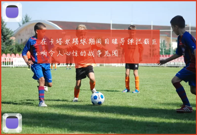 在卡塔尔踢球期间目睹导弹拦截巨响令人心惊的战争见闻