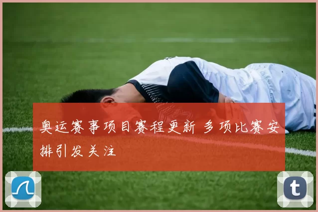 奥运赛事项目赛程更新 多项比赛安排引发关注