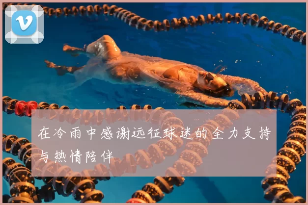 在冷雨中感谢远征球迷的全力支持与热情陪伴
