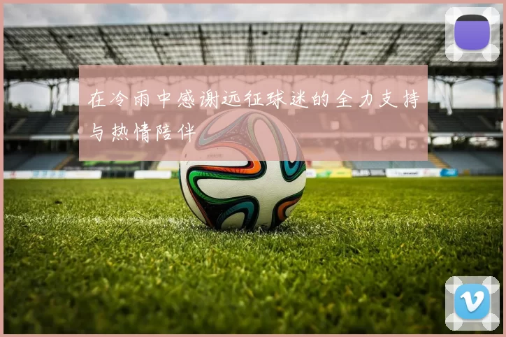 在冷雨中感谢远征球迷的全力支持与热情陪伴