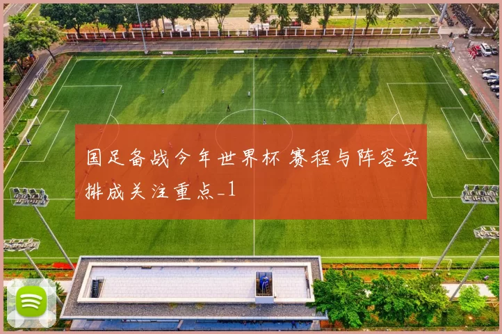 国足备战今年世界杯 赛程与阵容安排成关注重点_1