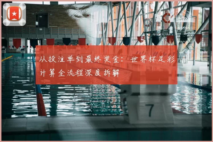从投注单到最终奖金：世界杯足彩计算全流程深度拆解