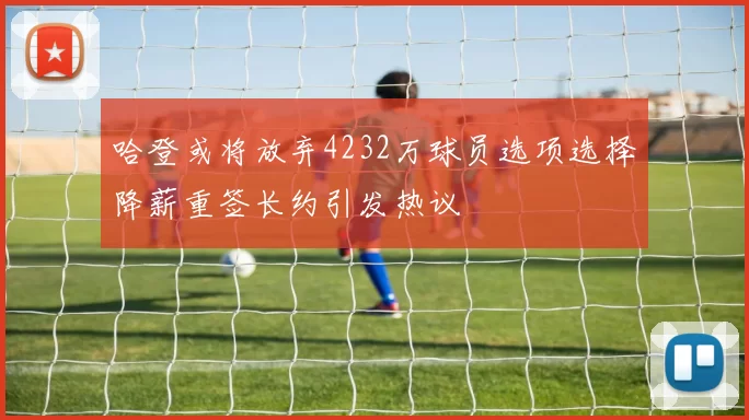 哈登或将放弃4232万球员选项选择降薪重签长约引发热议