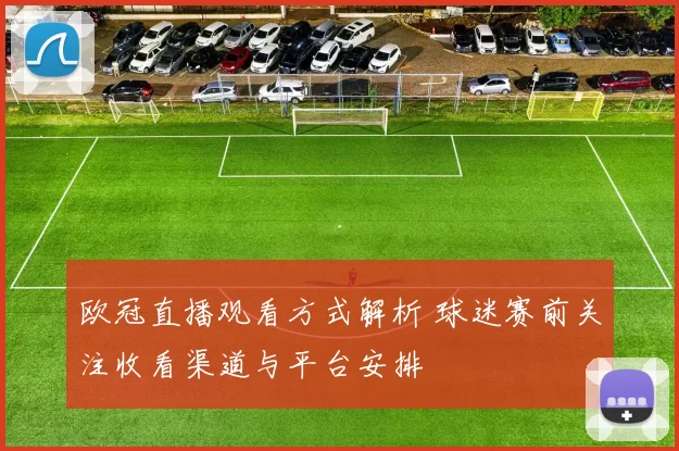 欧冠直播观看方式解析 球迷赛前关注收看渠道与平台安排