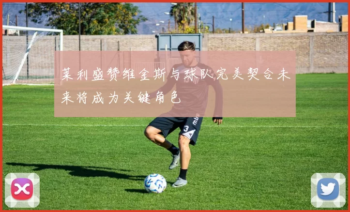 莱利盛赞维金斯与球队完美契合未来将成为关键角色