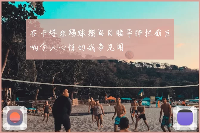 在卡塔尔踢球期间目睹导弹拦截巨响令人心惊的战争见闻