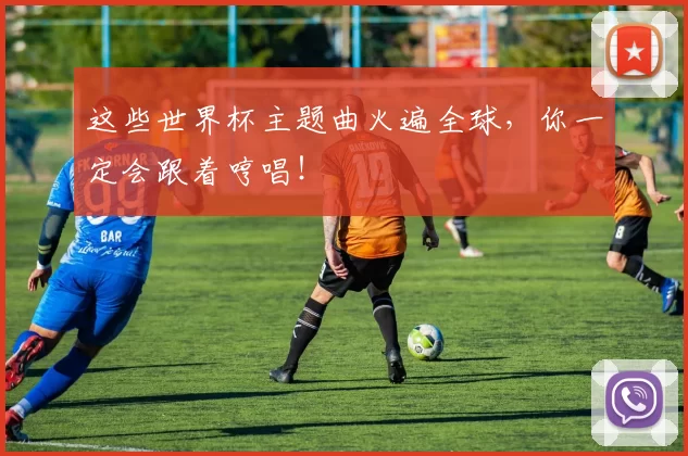 这些世界杯主题曲火遍全球，你一定会跟着哼唱！
