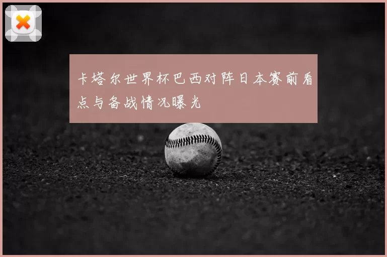 卡塔尔世界杯巴西对阵日本赛前看点与备战情况曝光