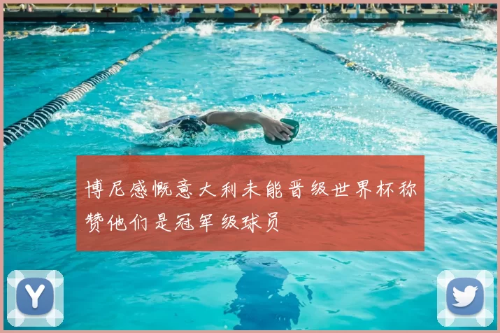 博尼感慨意大利未能晋级世界杯称赞他们是冠军级球员