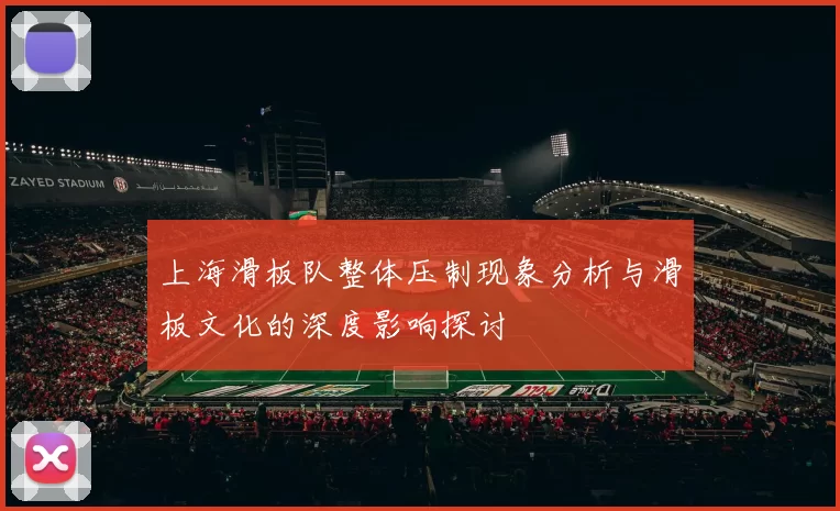 上海滑板队整体压制现象分析与滑板文化的深度影响探讨