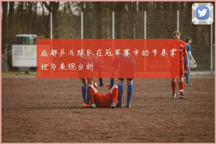 成都乒乓球队在冠军赛中的节奏掌控与表现分析