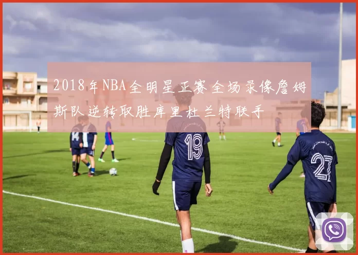 2018年NBA全明星正赛全场录像詹姆斯队逆转取胜库里杜兰特联手