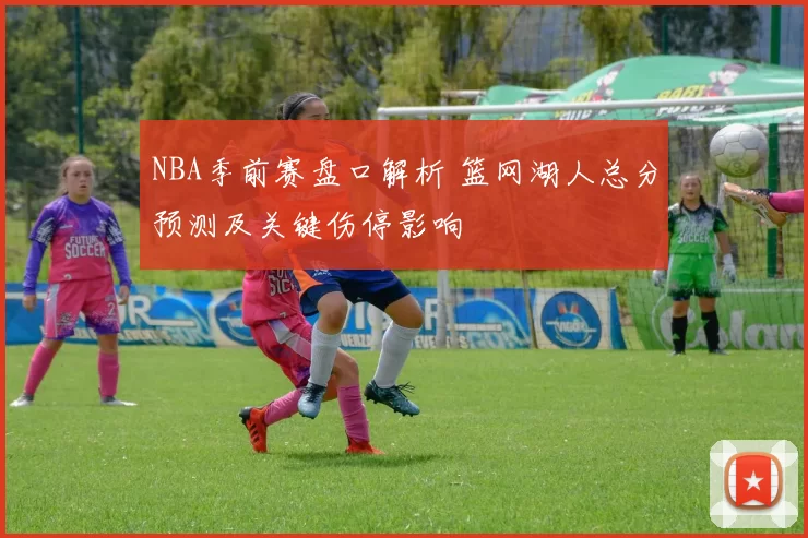 NBA季前赛盘口解析 篮网湖人总分预测及关键伤停影响