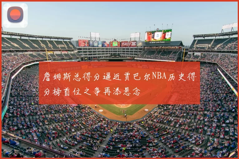 詹姆斯总得分逼近贾巴尔NBA历史得分榜首位之争再添悬念
