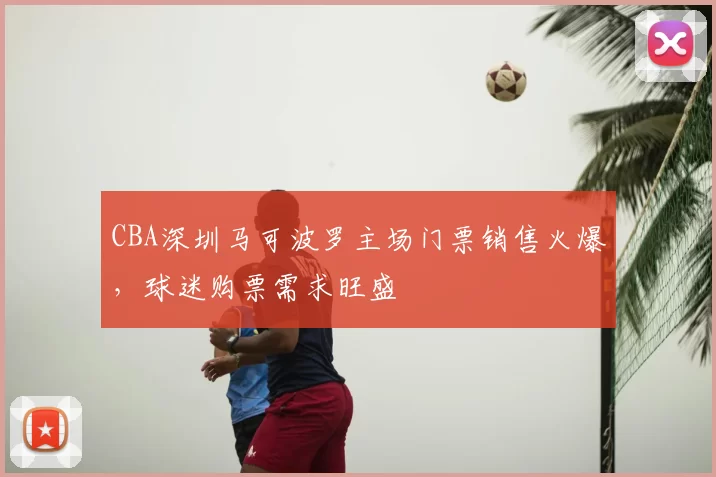 CBA深圳马可波罗主场门票销售火爆，球迷购票需求旺盛