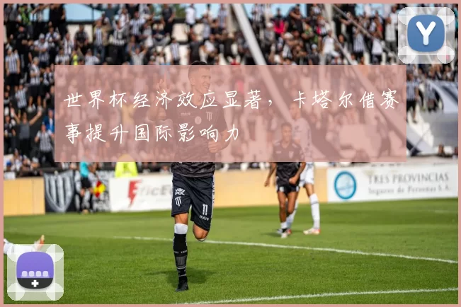世界杯经济效应显著，卡塔尔借赛事提升国际影响力