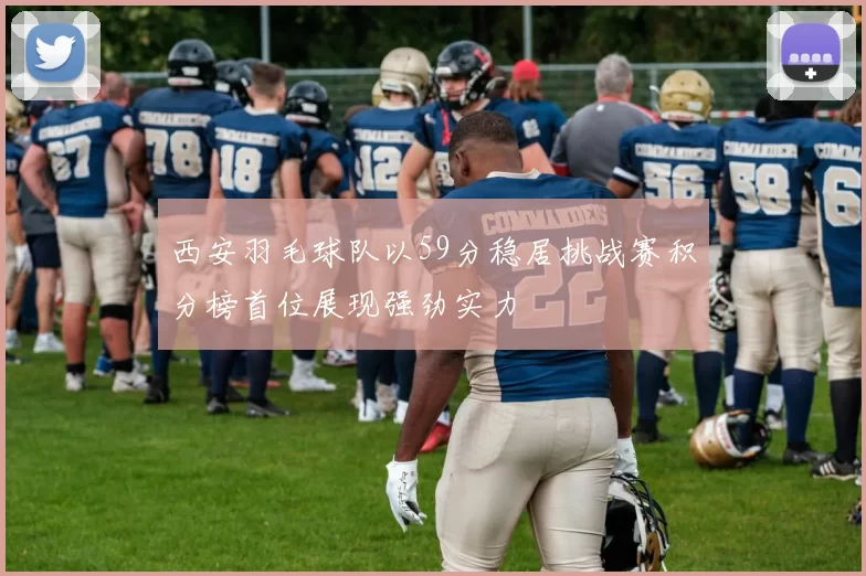 西安羽毛球队以59分稳居挑战赛积分榜首位展现强劲实力