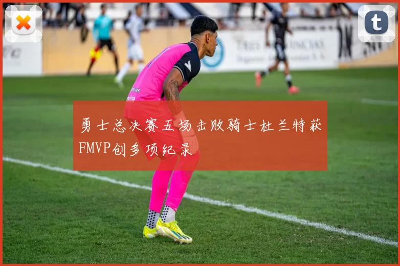 勇士总决赛五场击败骑士杜兰特获FMVP创多项纪录
