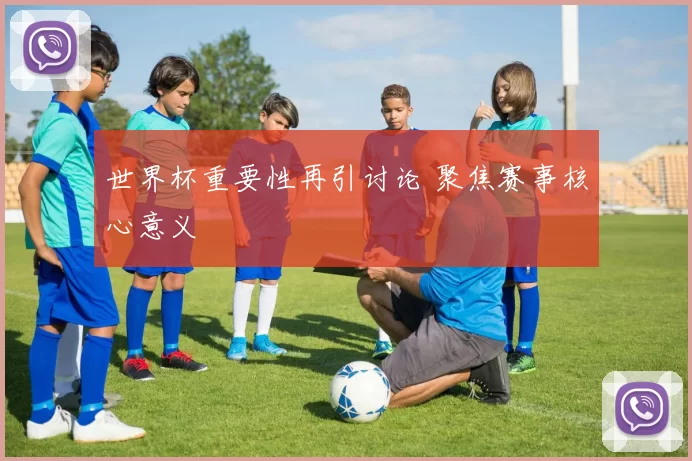 世界杯重要性再引讨论 聚焦赛事核心意义