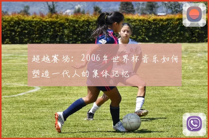 超越赛场：2006年世界杯音乐如何塑造一代人的集体记忆