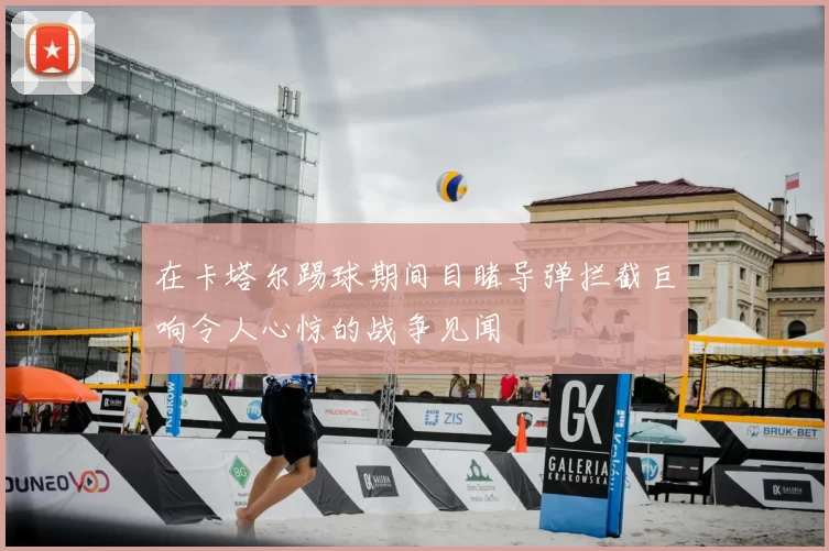 在卡塔尔踢球期间目睹导弹拦截巨响令人心惊的战争见闻
