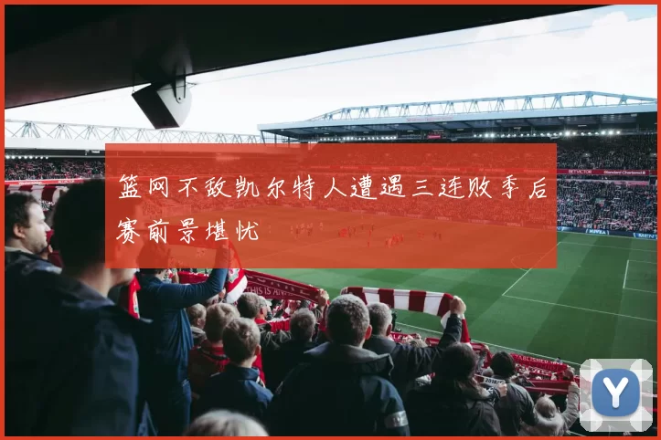 篮网不敌凯尔特人遭遇三连败季后赛前景堪忧