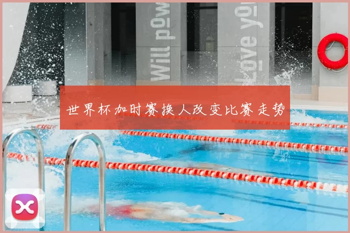 世界杯加时赛换人改变比赛走势