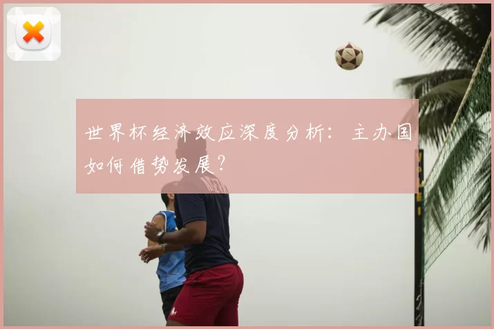 世界杯经济效应深度分析：主办国如何借势发展？