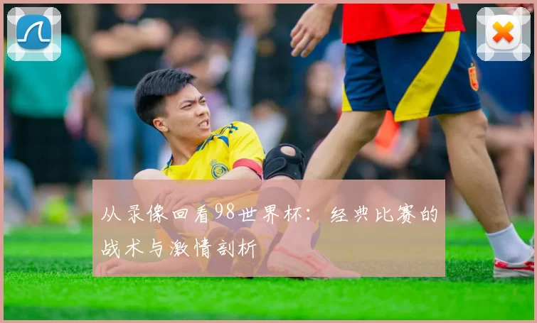 从录像回看98世界杯：经典比赛的战术与激情剖析