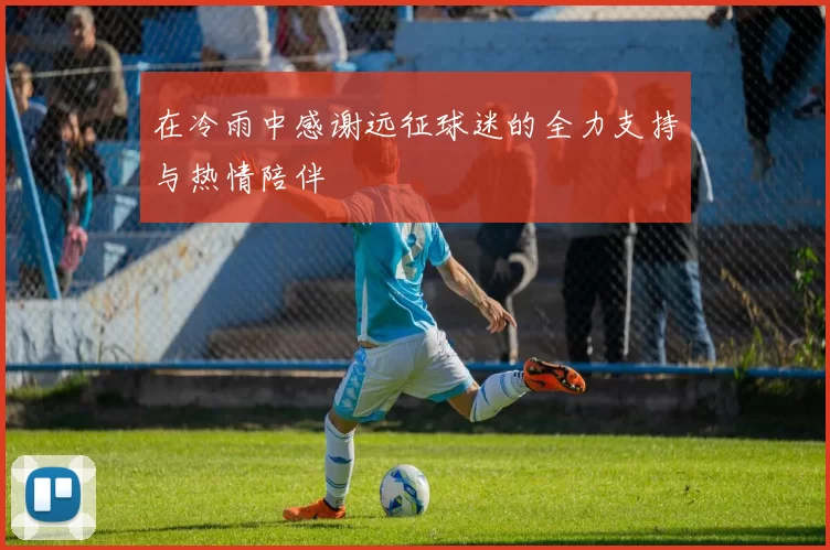 在冷雨中感谢远征球迷的全力支持与热情陪伴