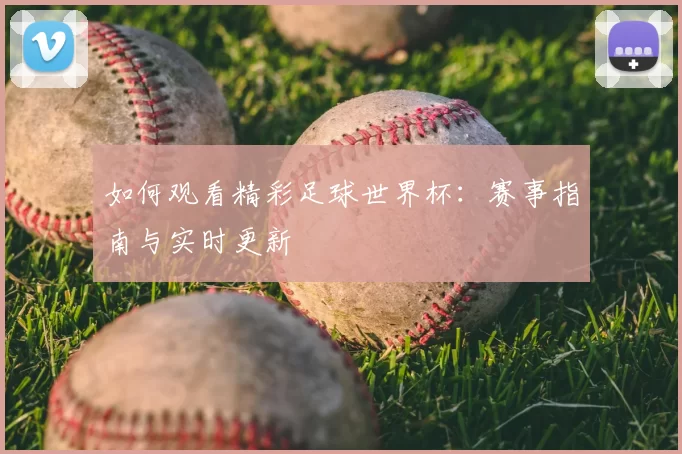 如何观看精彩足球世界杯：赛事指南与实时更新