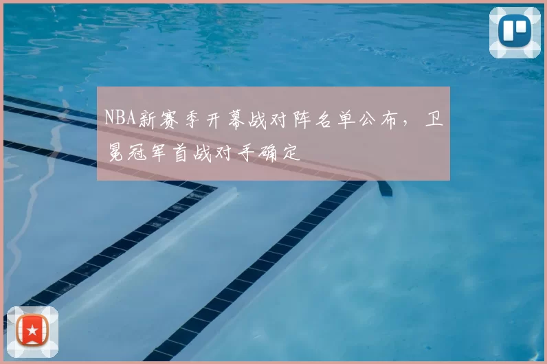 NBA新赛季开幕战对阵名单公布，卫冕冠军首战对手确定