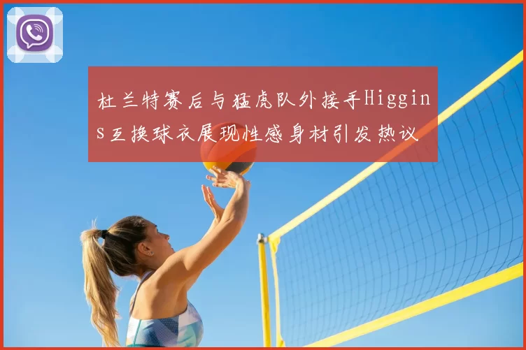 杜兰特赛后与猛虎队外接手Higgins互换球衣展现性感身材引发热议