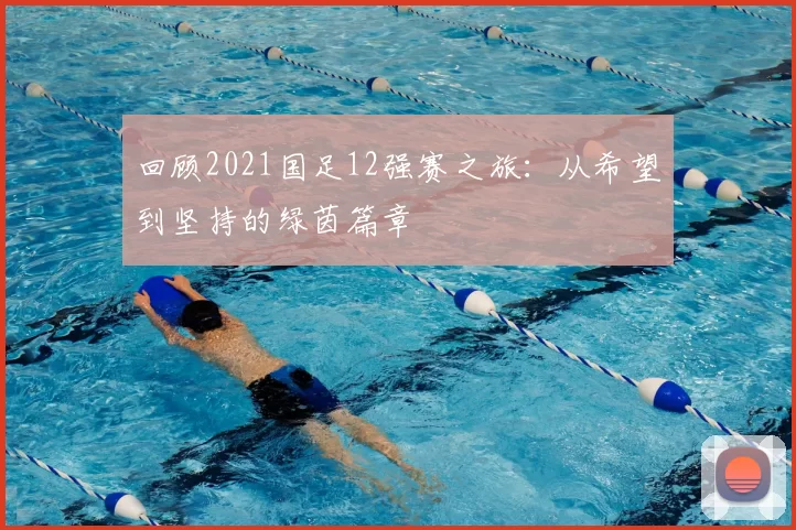 回顾2021国足12强赛之旅：从希望到坚持的绿茵篇章