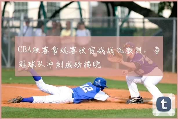 CBA联赛常规赛收官战战况激烈,争冠球队冲刺成绩揭晓