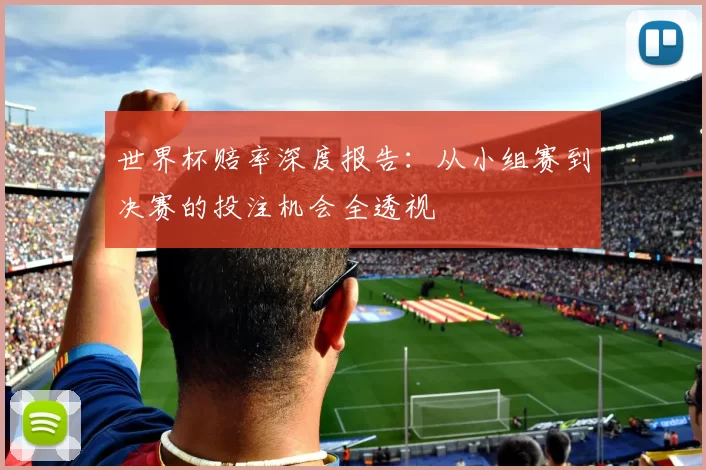 世界杯赔率深度报告：从小组赛到决赛的投注机会全透视