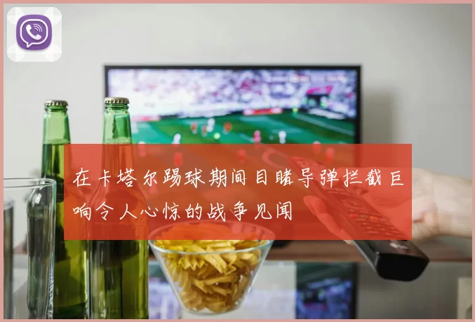 在卡塔尔踢球期间目睹导弹拦截巨响令人心惊的战争见闻