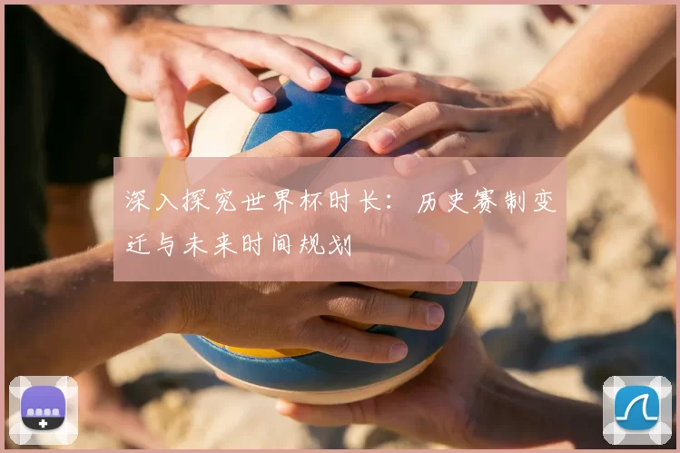 深入探究世界杯时长:历史赛制变迁与未来时间规划