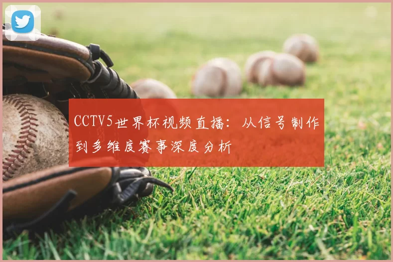 CCTV5世界杯视频直播:从信号制作到多维度赛事深度分析
