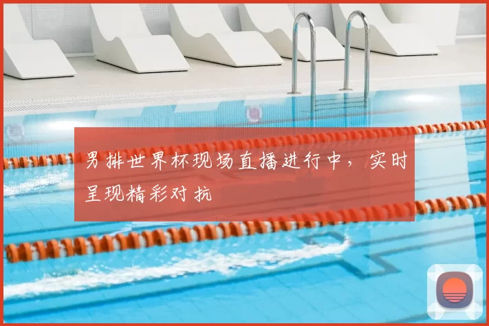 男排世界杯现场直播进行中，实时呈现精彩对抗
