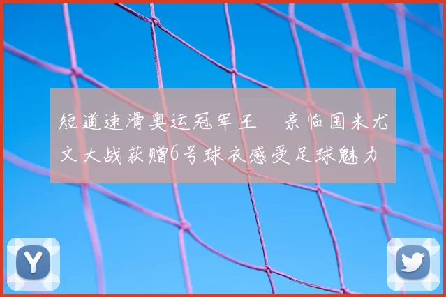 短道速滑奥运冠军王濛亲临国米尤文大战获赠6号球衣感受足球魅力