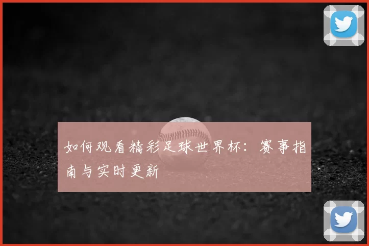 如何观看精彩足球世界杯:赛事指南与实时更新