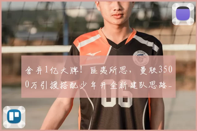 舍弃1亿大牌！匪夷所思，曼联3500万引援搭配少年开全新建队思路_米罗_中场_埃德森
