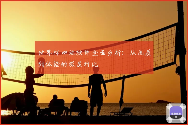 世界杯回放软件全面分析：从画质到体验的深度对比